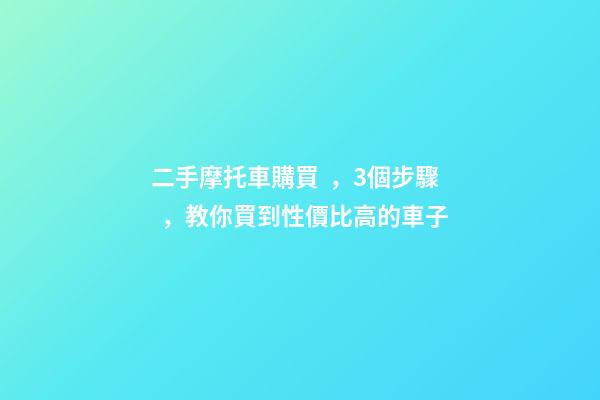 二手摩托車購買，3個步驟，教你買到性價比高的車子